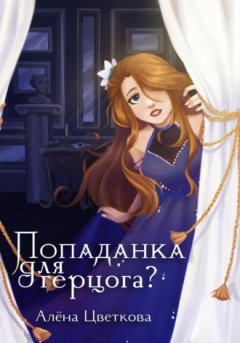 Алёна Цветкова - Попаданка для герцога?