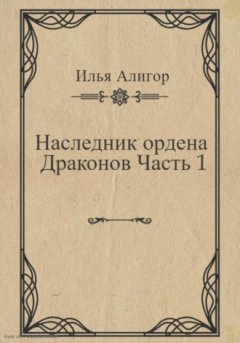 Илья Алигор - Наследник ордена Драконов. Часть 1
