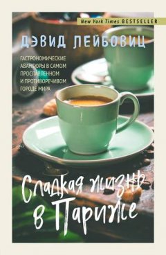 Дэвид Лейбовиц - Сладкая жизнь в Париже. Гастрономические авантюры в самом прославленном и противоречивом городе мира