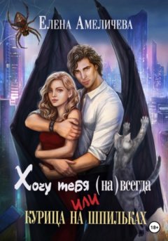 Елена Амеличева - Хочу тебя (на)всегда, или Курица на шпильках