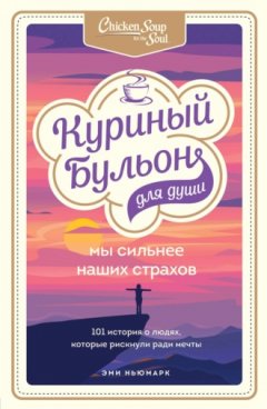 Эми Ньюмарк - Куриный бульон для души. Мы сильнее наших страхов. 101 история о людях, которые рискнули ради мечты