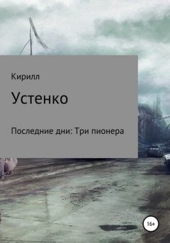 Кирилл Устенко - Последние дни: Три пионера