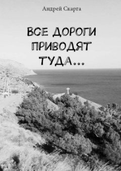 Андрей Скарга - Все дороги приводят туда…