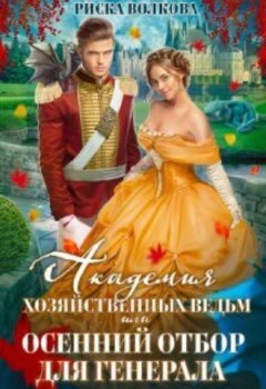 Риска Волкова - Академия Хозяйственных ведьм, или Осенний отбор для генерала